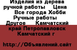 Изделия из дерева ручной работы  › Цена ­ 1 - Все города Хобби. Ручные работы » Другое   . Камчатский край,Петропавловск-Камчатский г.